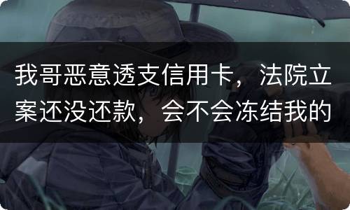 我哥恶意透支信用卡，法院立案还没还款，会不会冻结我的银行帐户