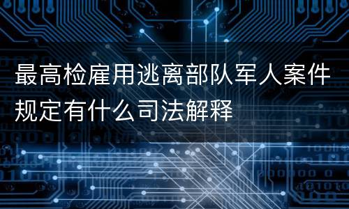 最高检雇用逃离部队军人案件规定有什么司法解释