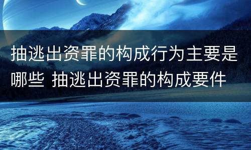 抽逃出资罪的构成行为主要是哪些 抽逃出资罪的构成要件
