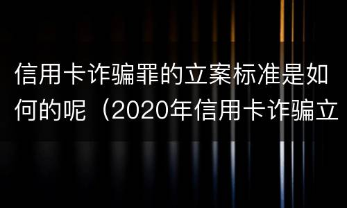 信用卡诈骗罪的立案标准是如何的呢（2020年信用卡诈骗立案标准）