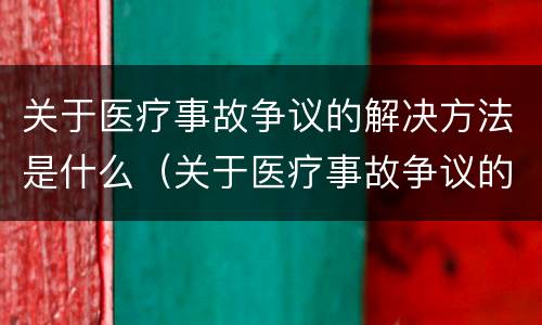 关于医疗事故争议的解决方法是什么（关于医疗事故争议的解决方法是什么呢）