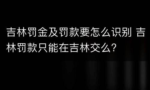 吉林罚金及罚款要怎么识别 吉林罚款只能在吉林交么?