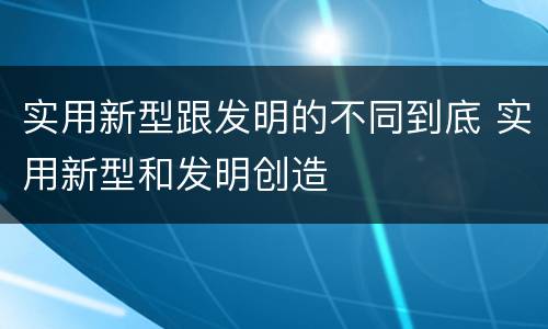实用新型跟发明的不同到底 实用新型和发明创造