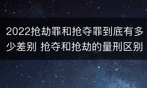 2022抢劫罪和抢夺罪到底有多少差别 抢夺和抢劫的量刑区别