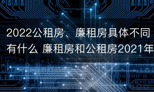 2022公租房、廉租房具体不同有什么 廉租房和公租房2021年最新通知