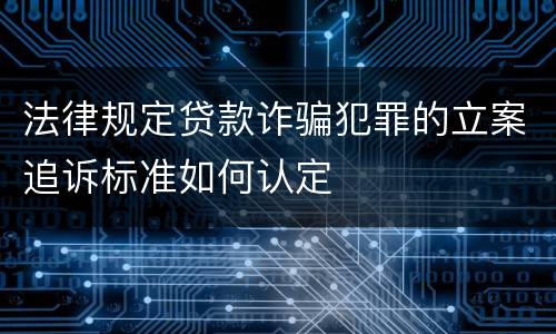 法律规定贷款诈骗犯罪的立案追诉标准如何认定