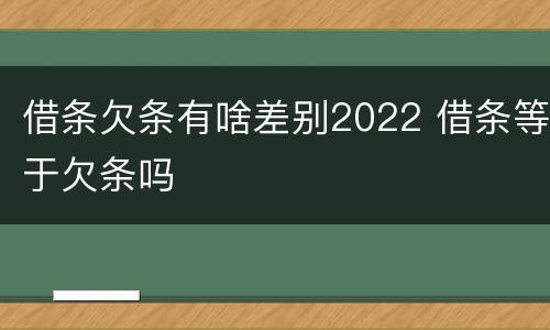 借条欠条有啥差别2022 借条等于欠条吗