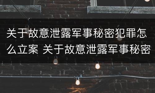 关于故意泄露军事秘密犯罪怎么立案 关于故意泄露军事秘密犯罪怎么立案的
