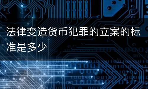 法律变造货币犯罪的立案的标准是多少