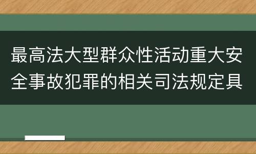 最高法大型群众性活动重大安全事故犯罪的相关司法规定具体有哪些内容