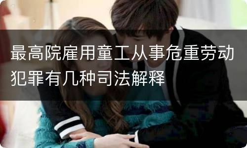 最高院雇用童工从事危重劳动犯罪有几种司法解释