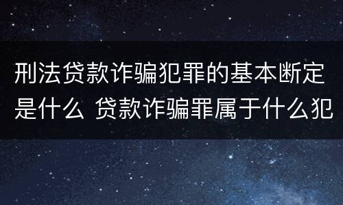 刑法贷款诈骗犯罪的基本断定是什么 贷款诈骗罪属于什么犯罪类型