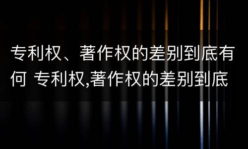 专利权、著作权的差别到底有何 专利权,著作权的差别到底有何不同