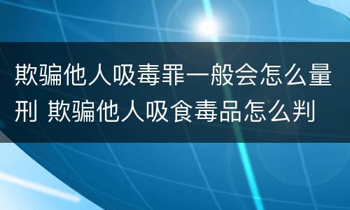 欺骗他人吸毒罪一般会怎么量刑 欺骗他人吸食毒品怎么判