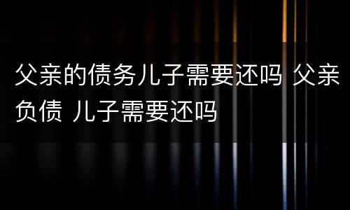 父亲的债务儿子需要还吗 父亲负债 儿子需要还吗
