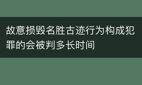 故意损毁名胜古迹行为构成犯罪的会被判多长时间