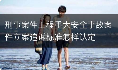 刑事案件工程重大安全事故案件立案追诉标准怎样认定