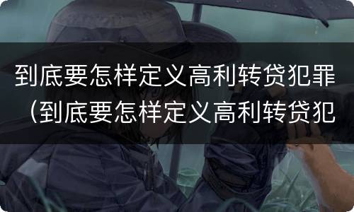 到底要怎样定义高利转贷犯罪（到底要怎样定义高利转贷犯罪案件）