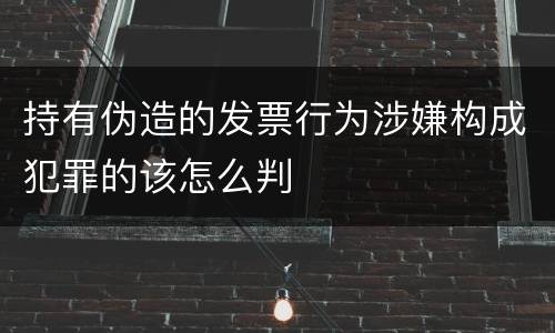 持有伪造的发票行为涉嫌构成犯罪的该怎么判