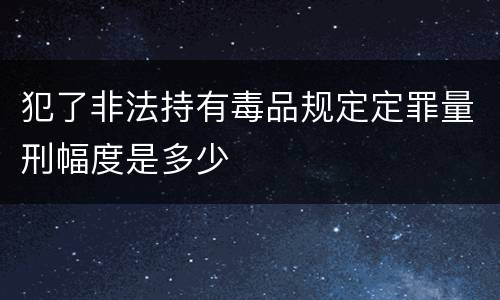 犯了非法持有毒品规定定罪量刑幅度是多少