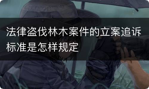 法律盗伐林木案件的立案追诉标准是怎样规定