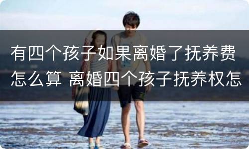 有四个孩子如果离婚了抚养费怎么算 离婚四个孩子抚养权怎么算