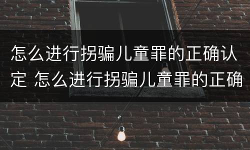 怎么进行拐骗儿童罪的正确认定 怎么进行拐骗儿童罪的正确认定呢