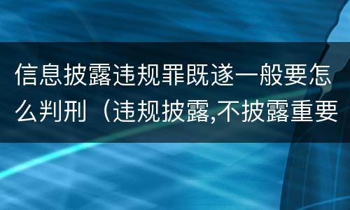 信息披露违规罪既遂一般要怎么判刑（违规披露,不披露重要信息罪判例）