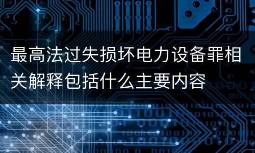 最高法过失损坏电力设备罪相关解释包括什么主要内容