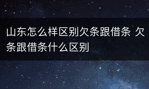 山东怎么样区别欠条跟借条 欠条跟借条什么区别