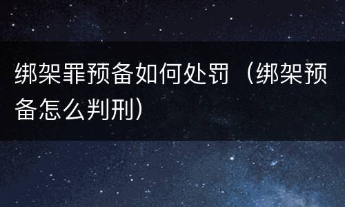 绑架罪预备如何处罚（绑架预备怎么判刑）