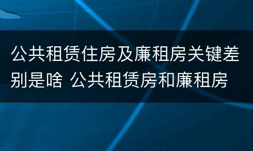 公共租赁住房及廉租房关键差别是啥 公共租赁房和廉租房