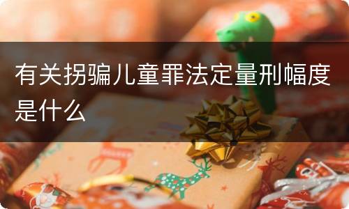 有关拐骗儿童罪法定量刑幅度是什么