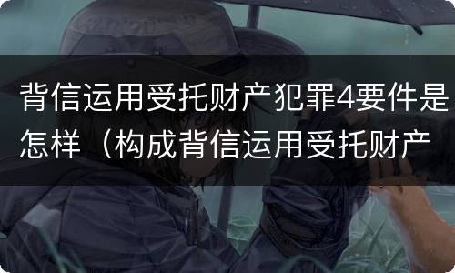 背信运用受托财产犯罪4要件是怎样（构成背信运用受托财产罪的立案标准是）