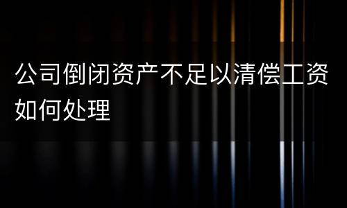 公司倒闭资产不足以清偿工资如何处理