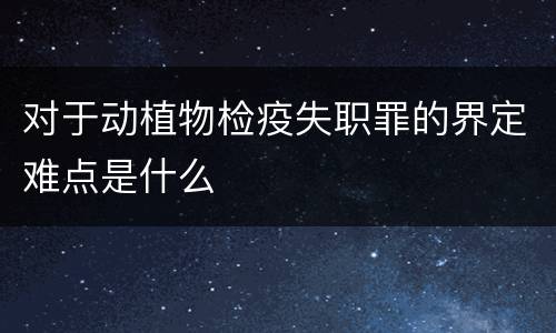 对于动植物检疫失职罪的界定难点是什么