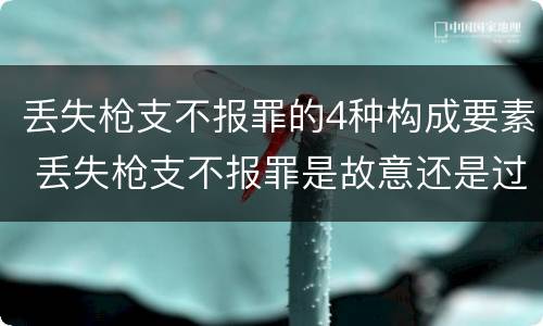 丢失枪支不报罪的4种构成要素 丢失枪支不报罪是故意还是过失