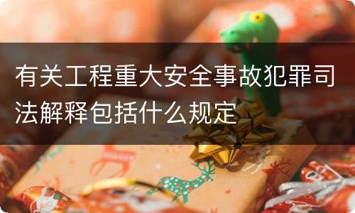 有关工程重大安全事故犯罪司法解释包括什么规定