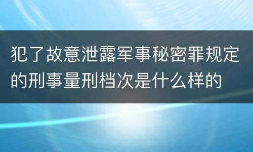 犯了故意泄露军事秘密罪规定的刑事量刑档次是什么样的