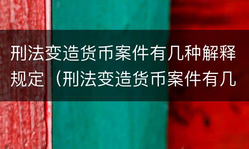 刑法变造货币案件有几种解释规定（刑法变造货币案件有几种解释规定）