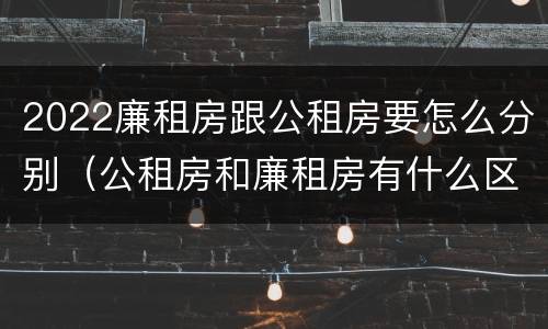 2022廉租房跟公租房要怎么分别（公租房和廉租房有什么区别?2019年的）