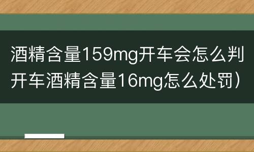 酒精含量159mg开车会怎么判（开车酒精含量16mg怎么处罚）
