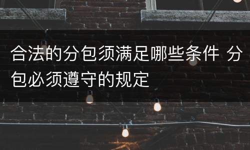 合法的分包须满足哪些条件 分包必须遵守的规定