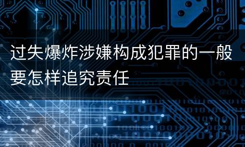 过失爆炸涉嫌构成犯罪的一般要怎样追究责任