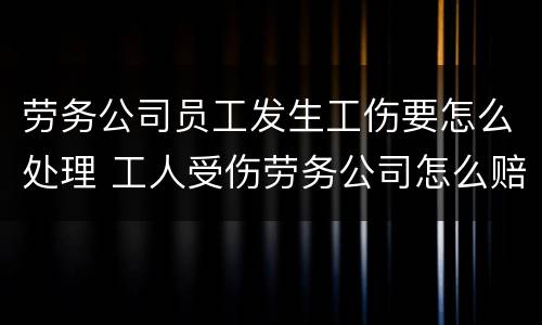 劳务公司员工发生工伤要怎么处理 工人受伤劳务公司怎么赔