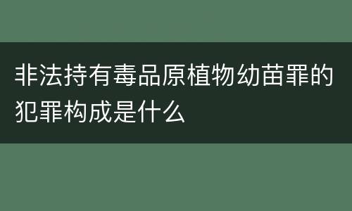非法持有毒品原植物幼苗罪的犯罪构成是什么