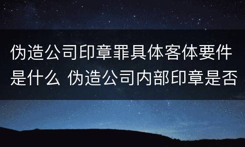 伪造公司印章罪具体客体要件是什么 伪造公司内部印章是否构成犯罪