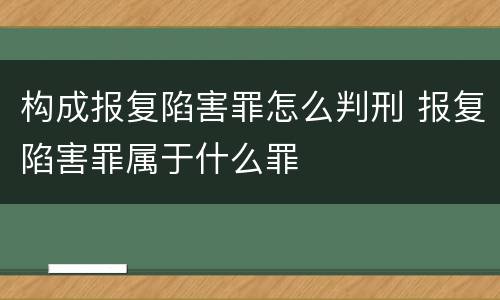 构成报复陷害罪怎么判刑 报复陷害罪属于什么罪