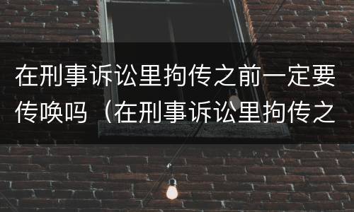 在刑事诉讼里拘传之前一定要传唤吗（在刑事诉讼里拘传之前一定要传唤吗）