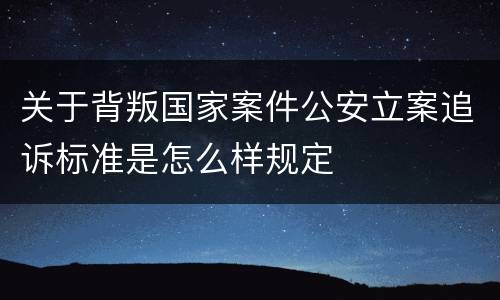 关于背叛国家案件公安立案追诉标准是怎么样规定